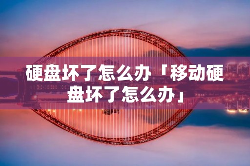 硬盘坏了怎么办「移动硬盘坏了怎么办」
