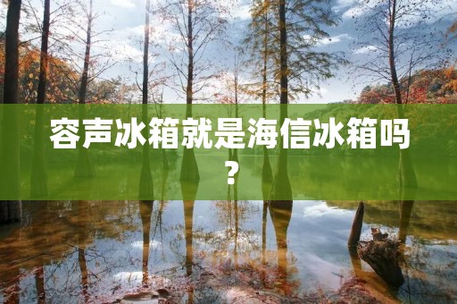 容声冰箱就是海信冰箱吗? 容声冰箱就是海信冰箱吗?
