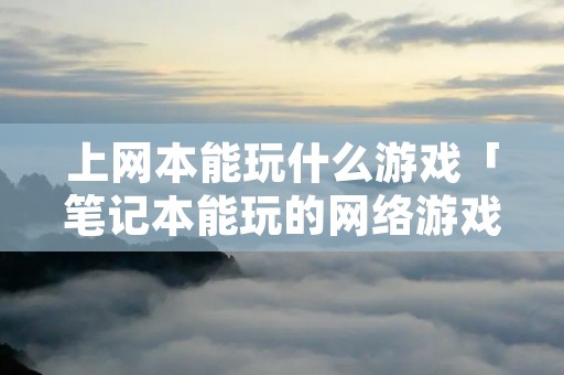 上网本能玩什么游戏「笔记本能玩的网络游戏」