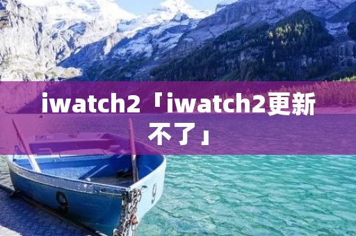 iwatch2「iwatch2更新不了」