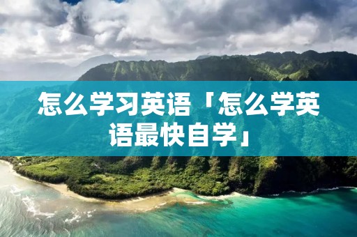 怎么学习英语「怎么学英语最快自学」