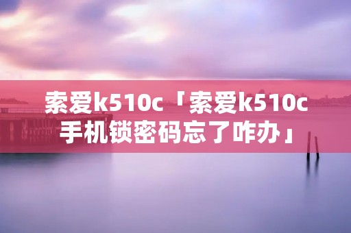 索爱k510c「索爱k510c手机锁密码忘了咋办」