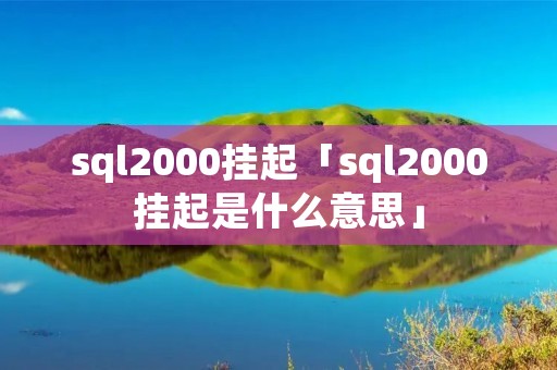 sql2000挂起「sql2000挂起是什么意思」 sql2000挂起「sql2000挂起是什么意思」