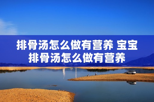 排骨汤怎么做有营养 宝宝排骨汤怎么做有营养