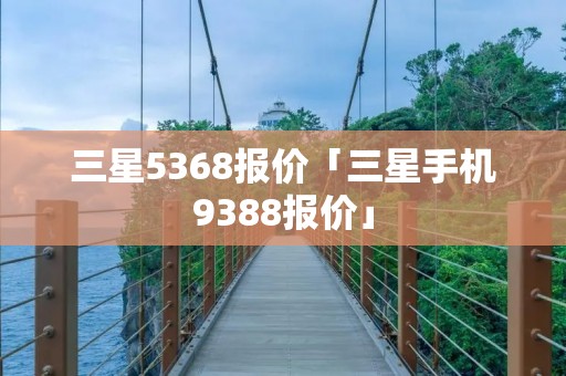三星5368报价「三星手机9388报价」