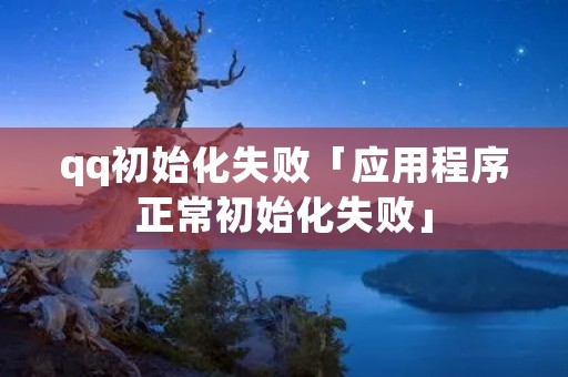 qq初始化失败「应用程序正常初始化失败」
