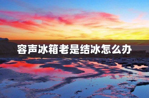 容声冰箱老是结冰怎么办 容声冰箱老是结冰怎么办
