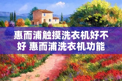 惠而浦触摸洗衣机好不好 惠而浦洗衣机功能介绍 惠而浦触摸洗衣机好不好 惠而浦洗衣机功能介绍