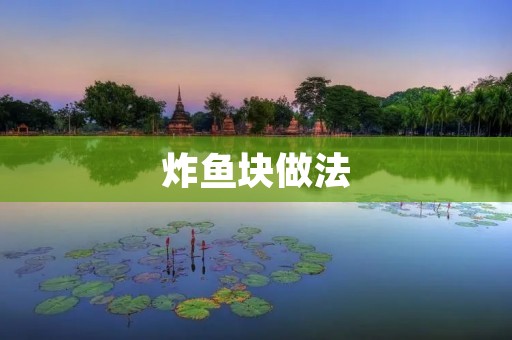 炸鱼块做法:家庭美食的经典之选 炸鱼块做法:家庭美食的经典之选