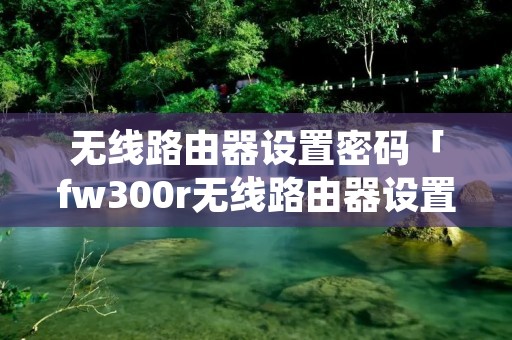 无线路由器设置密码「fw300r无线路由器设置密码」