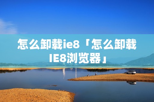 怎么卸载ie8「怎么卸载IE8浏览器」