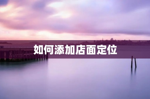 如何添加店面定位：详细步骤与技巧