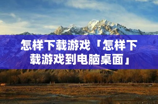 怎样下载游戏「怎样下载游戏到电脑桌面」