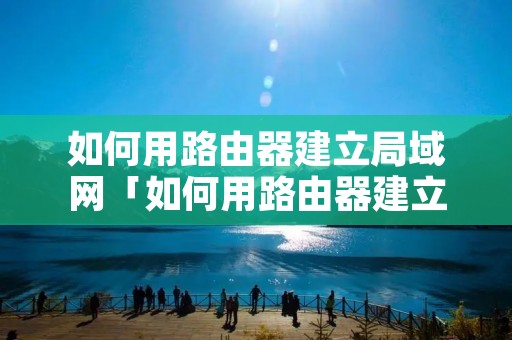 如何用路由器建立局域网「如何用路由器建立局域网设置」 如何用路由器建立局域网「如何用路由器建立局域网设置」