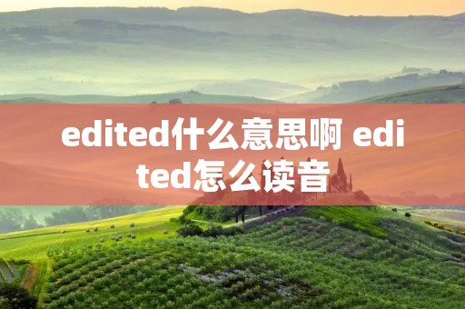 edited什么意思啊 edited怎么读音 edited什么意思啊 edited怎么读音