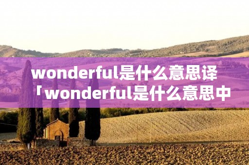 wonderful是什么意思译「wonderful是什么意思中文翻译成」 wonderful是什么意思译「wonderful是什么意思中文翻译成」