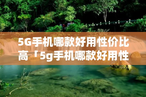 5G手机哪款好用性价比高「5g手机哪款好用性价比高2022」