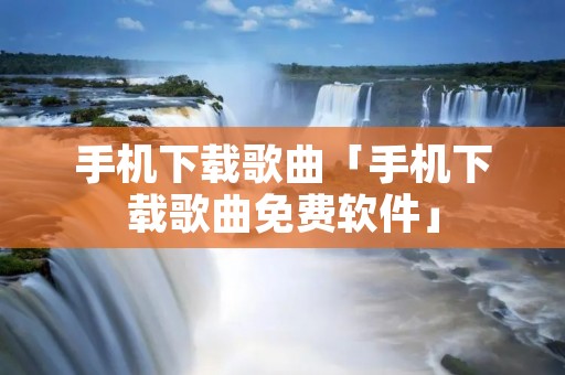 手机下载歌曲「手机下载歌曲免费软件」 手机下载歌曲「手机下载歌曲免费软件」