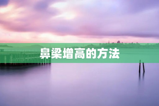 鼻梁增高的方法:打造完美鼻梁的秘诀