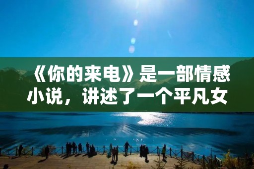 《你的来电》是一部情感小说,讲述了一个平凡女孩的成长故事。小说以第一人称叙事,通过主人公的视角展开,让读者能够更加深入地了解她的内心世界和成长历程。