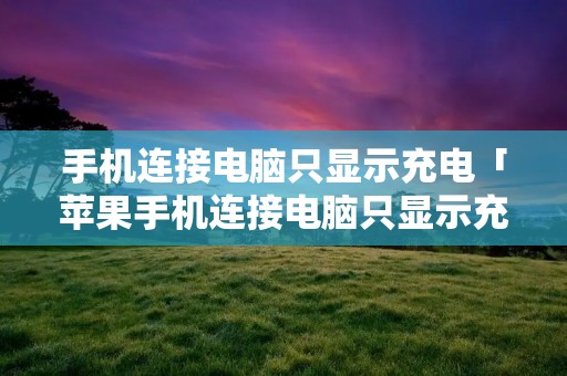 手机连接电脑只显示充电「苹果手机连接电脑只显示充电」 手机连接电脑只显示充电「苹果手机连接电脑只显示充电」