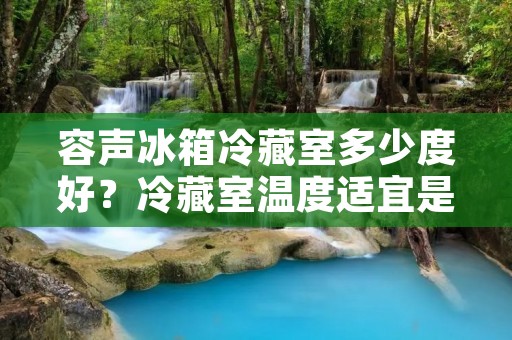 容声冰箱冷藏室多少度好?冷藏室温度适宜是关键! 容声冰箱冷藏室多少度好?冷藏室温度适宜是关键!