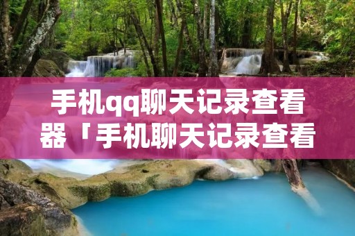手机qq聊天记录查看器「手机聊天记录查看器手机版雨晨」