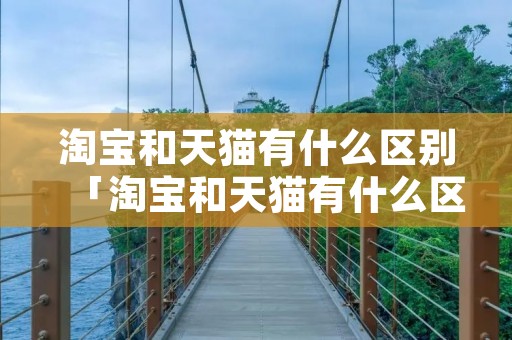 淘宝和天猫有什么区别「淘宝和天猫有什么区别在哪里」