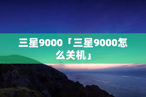 三星9000「三星9000怎么关机」