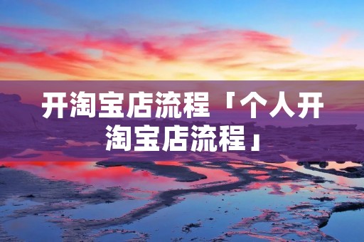 开淘宝店流程「个人开淘宝店流程」 开淘宝店流程「个人开淘宝店流程」