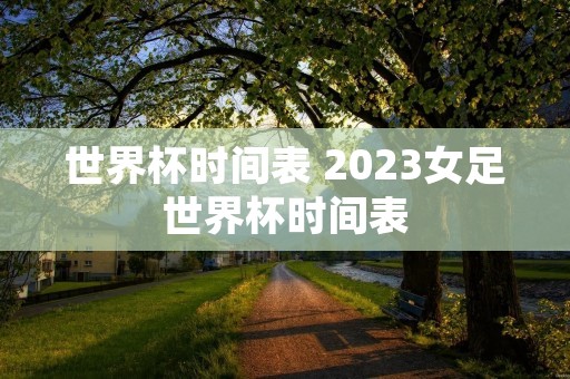 世界杯时间表 2023女足世界杯时间表