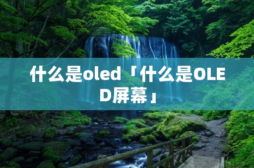 什么是oled「什么是OLED屏幕」 什么是oled「什么是OLED屏幕」