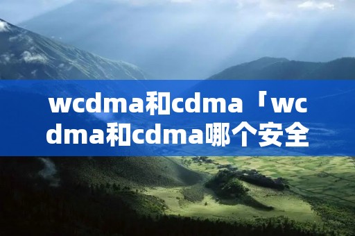 wcdma和cdma「wcdma和cdma哪个安全」