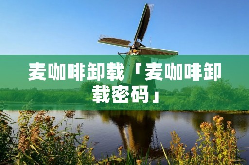 麦咖啡卸载「麦咖啡卸载密码」