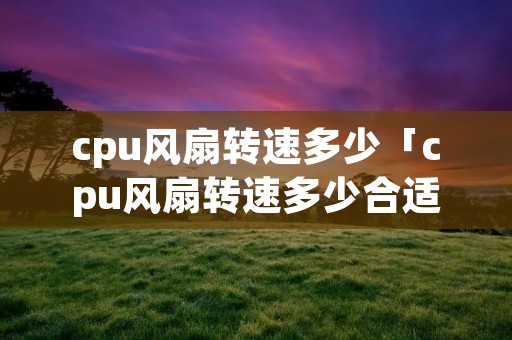 cpu风扇转速多少「cpu风扇转速多少合适贴吧」 cpu风扇转速多少「cpu风扇转速多少合适贴吧」