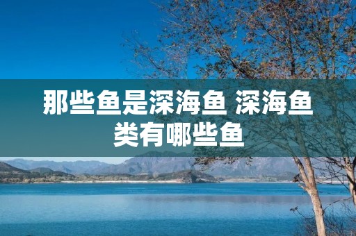 那些鱼是深海鱼 深海鱼类有哪些鱼