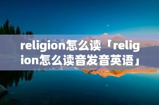 religion怎么读「religion怎么读音发音英语」
