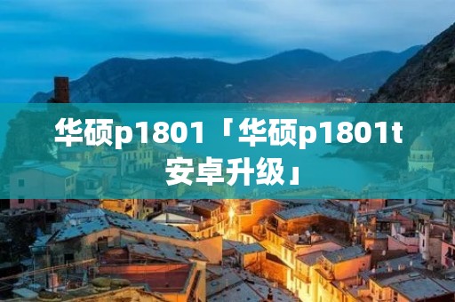 华硕p1801「华硕p1801t 安卓升级」