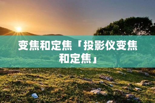 变焦和定焦「投影仪变焦和定焦」