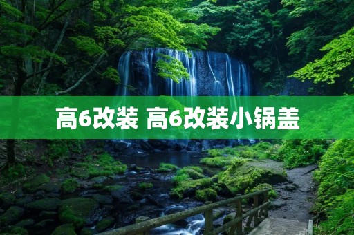 高6改装 高6改装小锅盖