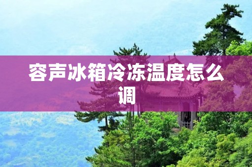 容声冰箱冷冻温度怎么调 容声冰箱冷冻温度怎么调