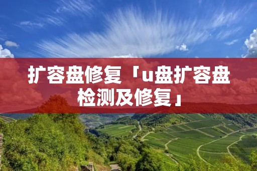 扩容盘修复「u盘扩容盘检测及修复」