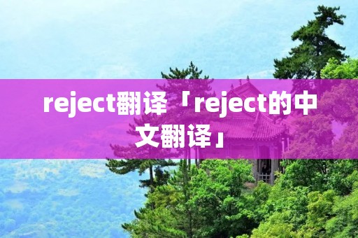 reject翻译「reject的中文翻译」 reject翻译「reject的中文翻译」