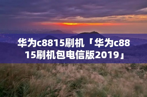 华为c8815刷机「华为c8815刷机包电信版2019」 华为c8815刷机「华为c8815刷机包电信版2019」