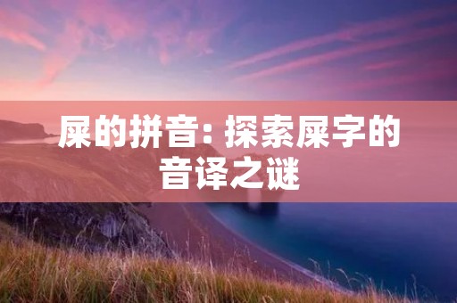 屎的拼音: 探索屎字的音译之谜