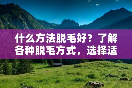 什么方法脱毛好?了解各种脱毛方式,选择适合自己的方法 什么方法脱毛好?了解各种脱毛方式,选择适合自己的方法