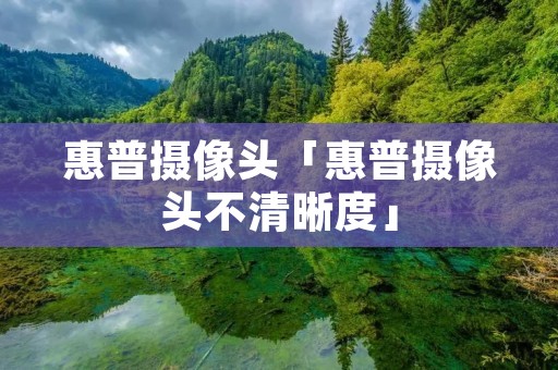 惠普摄像头「惠普摄像头不清晰度」 惠普摄像头「惠普摄像头不清晰度」