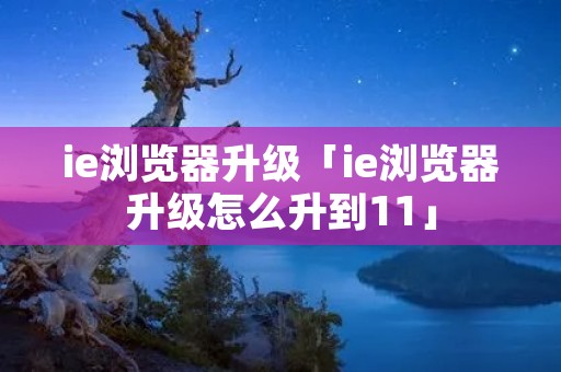 ie浏览器升级「ie浏览器升级怎么升到11」