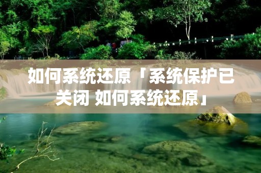 如何系统还原「系统保护已关闭 如何系统还原」 如何系统还原「系统保护已关闭 如何系统还原」