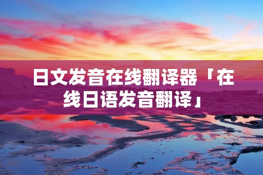 日文发音在线翻译器「在线日语发音翻译」